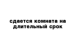 сдается комната на длительный срок